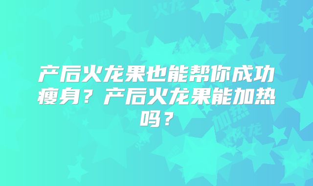 产后火龙果也能帮你成功瘦身？产后火龙果能加热吗？