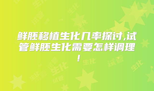 鲜胚移植生化几率探讨,试管鲜胚生化需要怎样调理！