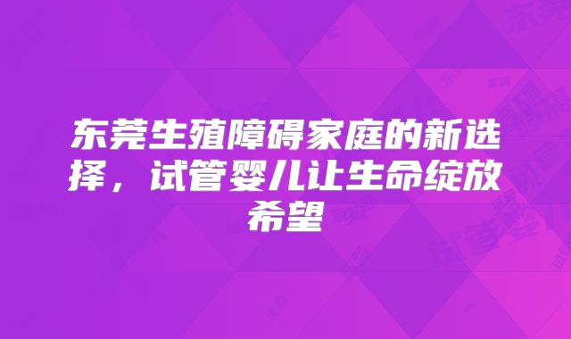 东莞生殖障碍家庭的新选择,试管婴儿让生命绽放希望