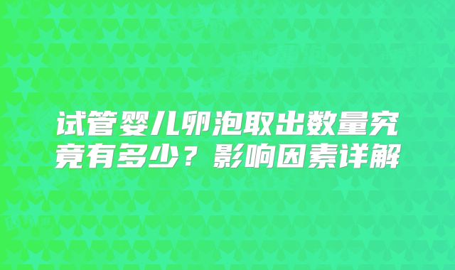 试管婴儿卵泡取出数量究竟有多少？影响因素详解