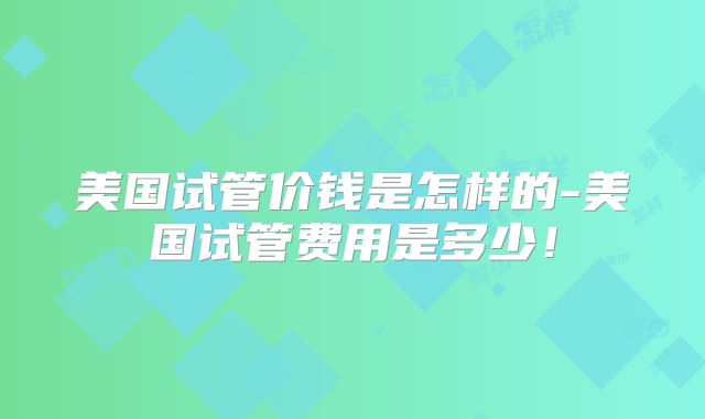 美国试管价钱是怎样的-美国试管费用是多少！