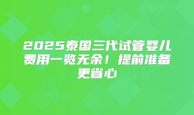 2025泰国三代试管婴儿费用一览无余！提前准备更省心