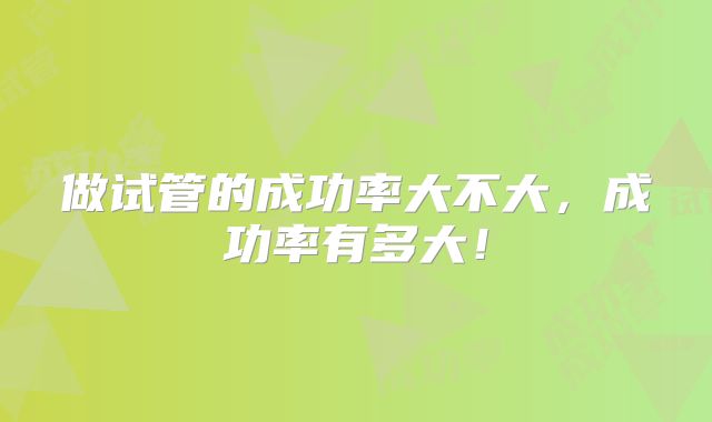 做试管的成功率大不大,成功率有多大!