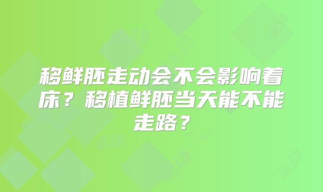 移鲜胚走动会不会影响着床？移植鲜胚当天能不能走路？