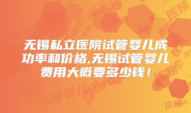 无锡私立医院试管婴儿成功率和价格,无锡试管婴儿费用大概要多少钱!