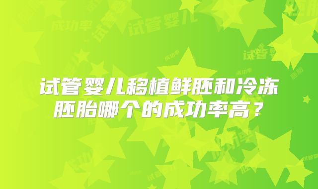 试管婴儿移植鲜胚和冷冻胚胎哪个的成功率高？