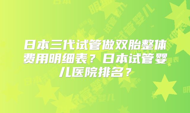 日本三代试管做双胎整体费用明细表？日本试管婴儿医院排名？