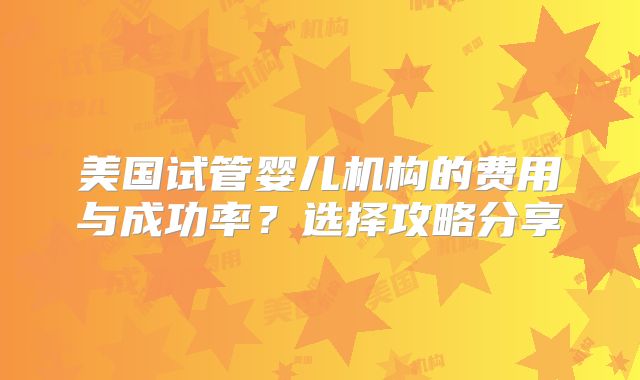 美国试管婴儿机构的费用与成功率？选择攻略分享