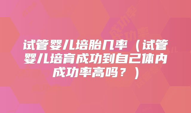 试管婴儿培胎几率（试管婴儿培育成功到自己体内成功率高吗？）
