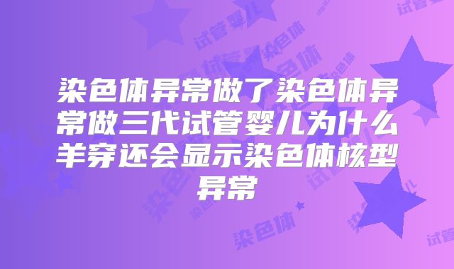 染色体异常做了染色体异常做三代试管婴儿为什么羊穿还会显示染色体核型异常