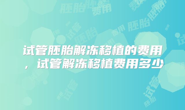 试管胚胎解冻移植的费用，试管解冻移植费用多少