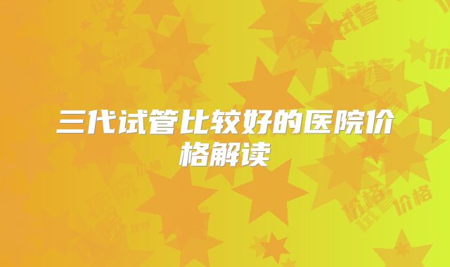 三代试管比较好的医院价格解读