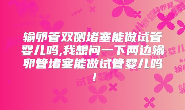 输卵管双侧堵塞能做试管婴儿吗,我想问一下两边输卵管堵塞能做试管婴儿吗！