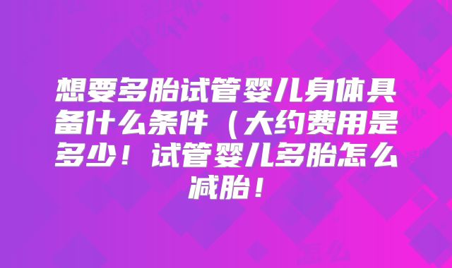 想要多胎试管婴儿身体具备什么条件（大约费用是多少！试管婴儿多胎怎么减胎！
