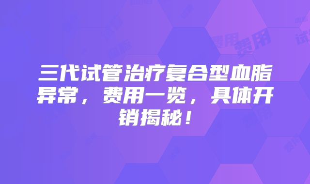 三代试管治疗复合型血脂异常，费用一览，具体开销揭秘！