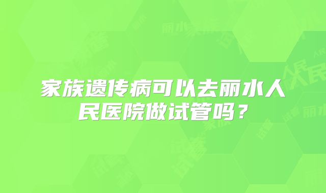 家族遗传病可以去丽水人民医院做试管吗？