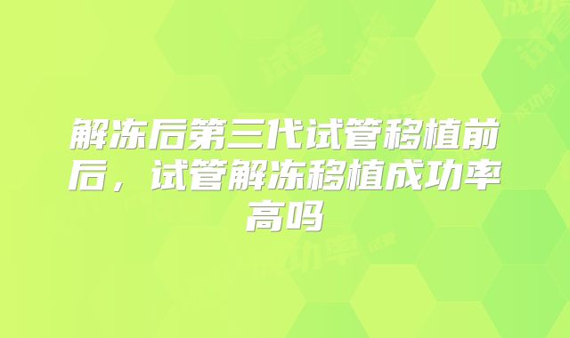 解冻后第三代试管移植前后,试管解冻移植成功率高吗