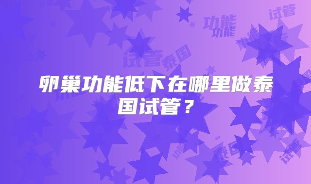 卵巢功能低下在哪里做泰国试管？