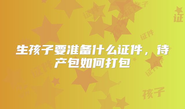 生孩子要准备什么证件,待产包如何打包