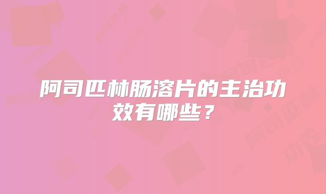 阿司匹林肠溶片的主治功效有哪些？