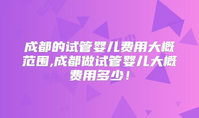 成都的试管婴儿费用大概范围,成都做试管婴儿大概费用多少!