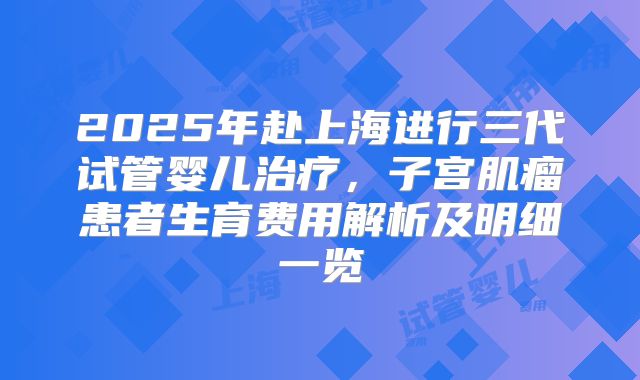 2025年赴上海进行三代试管婴儿治疗,子宫肌瘤患者生育费用解析及明细一览