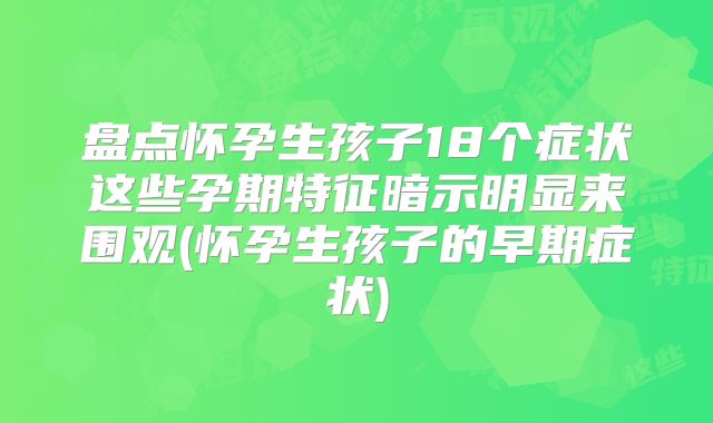 盘点怀孕生孩子18个症状这些孕期特征暗示明显来围观(怀孕生孩子的早期症状)