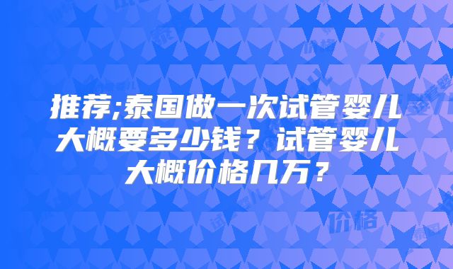 推荐;泰国做一次试管婴儿大概要多少钱？试管婴儿大概价格几万？