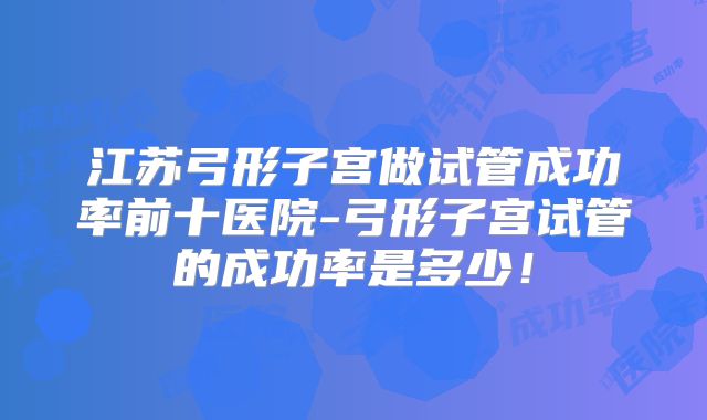 江苏弓形子宫做试管成功率前十医院-弓形子宫试管的成功率是多少!