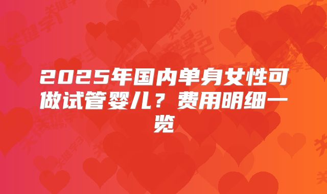 2025年国内单身女性可做试管婴儿?费用明细一览