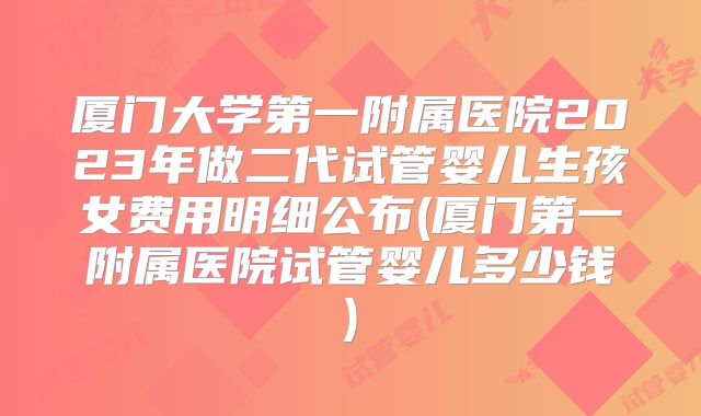 厦门大学第一附属医院2023年做二代试管婴儿生孩女费用明细公布(厦门第一附属医院试管婴儿多少钱)