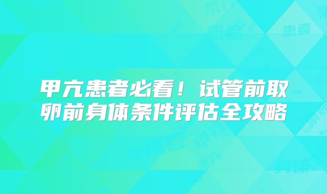 甲亢患者必看!试管前取卵前身体条件评估全攻略