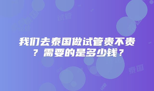我们去泰国做试管贵不贵?需要的是多少钱?