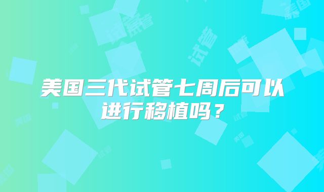 美国三代试管七周后可以进行移植吗?