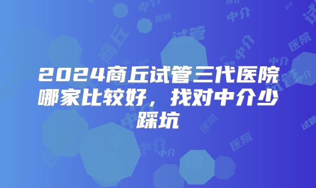 2024商丘试管三代医院哪家比较好，找对中介少踩坑