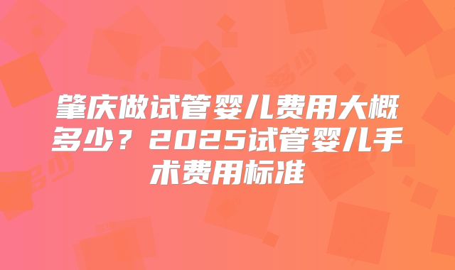 肇庆做试管婴儿费用大概多少?2025试管婴儿手术费用标准