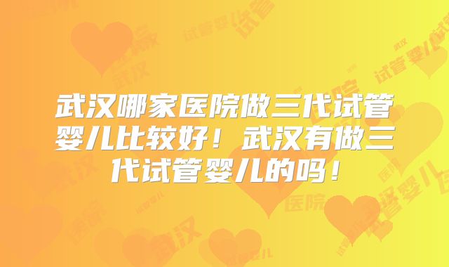 武汉哪家医院做三代试管婴儿比较好!武汉有做三代试管婴儿的吗!