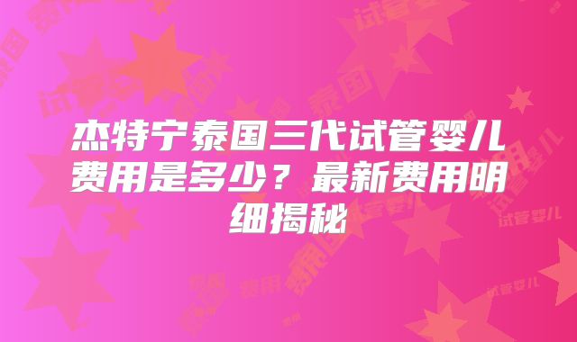 杰特宁泰国三代试管婴儿费用是多少？最新费用明细揭秘