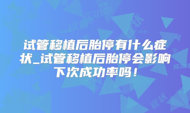 试管移植后胎停有什么症状_试管移植后胎停会影响下次成功率吗！