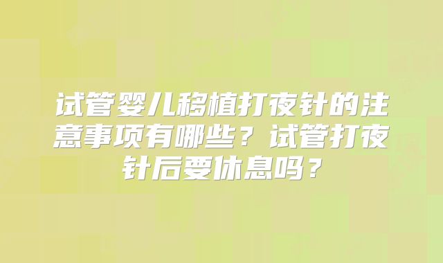 试管婴儿移植打夜针的注意事项有哪些？试管打夜针后要休息吗？