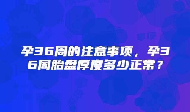 孕36周的注意事项，孕36周胎盘厚度多少正常？