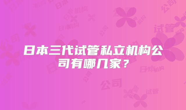 日本三代试管私立机构公司有哪几家？