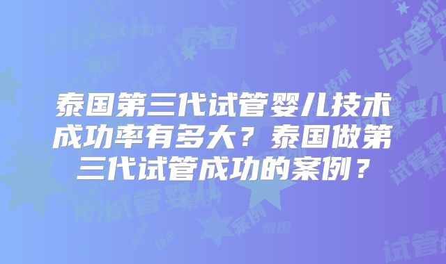 泰国第三代试管婴儿技术成功率有多大？泰国做第三代试管成功的案例？