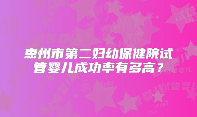 惠州市第二妇幼保健院试管婴儿成功率有多高？