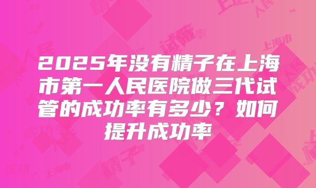 2025年没有精子在上海市第一人民医院做三代试管的成功率有多少?如何提升成功率