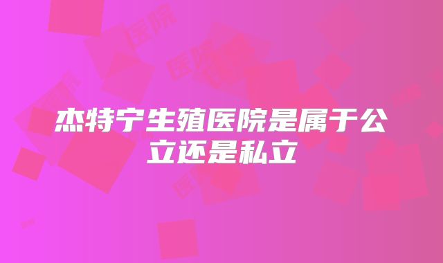 杰特宁生殖医院是属于公立还是私立