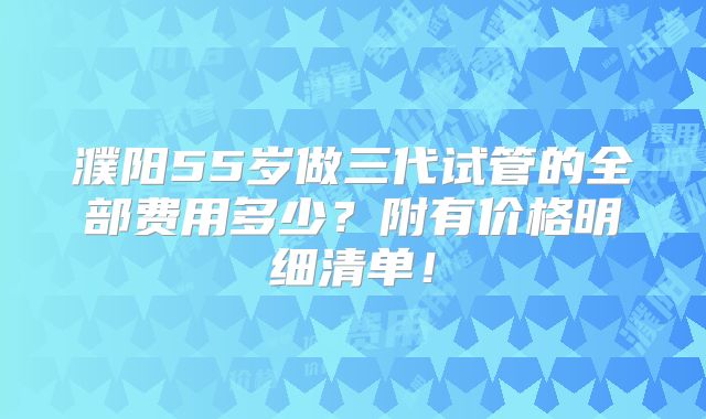 濮阳55岁做三代试管的全部费用多少?附有价格明细清单!