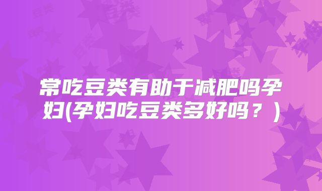 常吃豆类有助于减肥吗孕妇(孕妇吃豆类多好吗?)