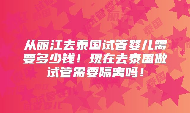 从丽江去泰国试管婴儿需要多少钱!现在去泰国做试管需要隔离吗!