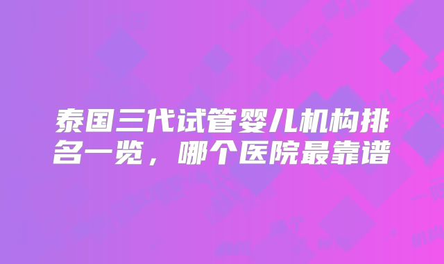 泰国三代试管婴儿机构排名一览,哪个医院最靠谱